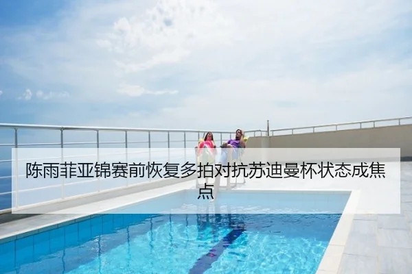 陈雨菲亚锦赛前恢复多拍对抗苏迪曼杯状态成焦点