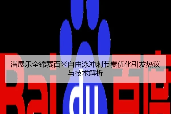 潘展乐全锦赛百米自由泳冲刺节奏优化引发热议与技术解析