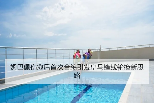 姆巴佩伤愈后首次合练引发皇马锋线轮换新思路