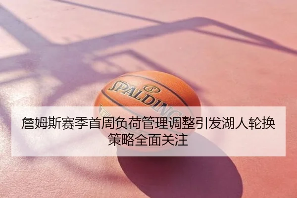 詹姆斯赛季首周负荷管理调整引发湖人轮换策略全面关注