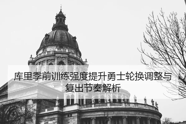 库里季前训练强度提升勇士轮换调整与复出节奏解析