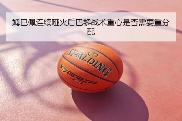 姆巴佩连续哑火后巴黎战术重心是否需要重分配