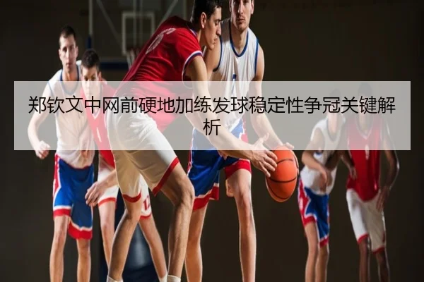 郑钦文中网前硬地加练发球稳定性争冠关键解析